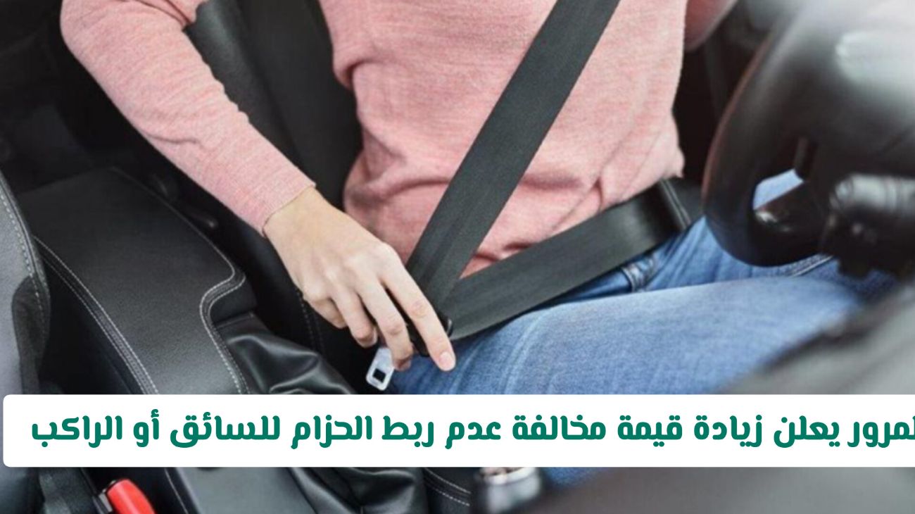 المرور يعلن زيادة قيمة مخالفة عدم ربط الحزام للسائق أو الراكب وهذه قيمة المخالفة الجديدة