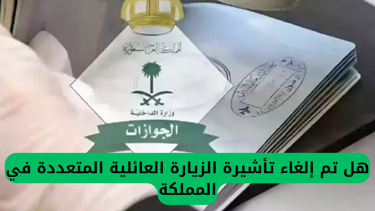 هل تم إلغاء تأشيرة الزيارة العائلية المتعددة في المملكة