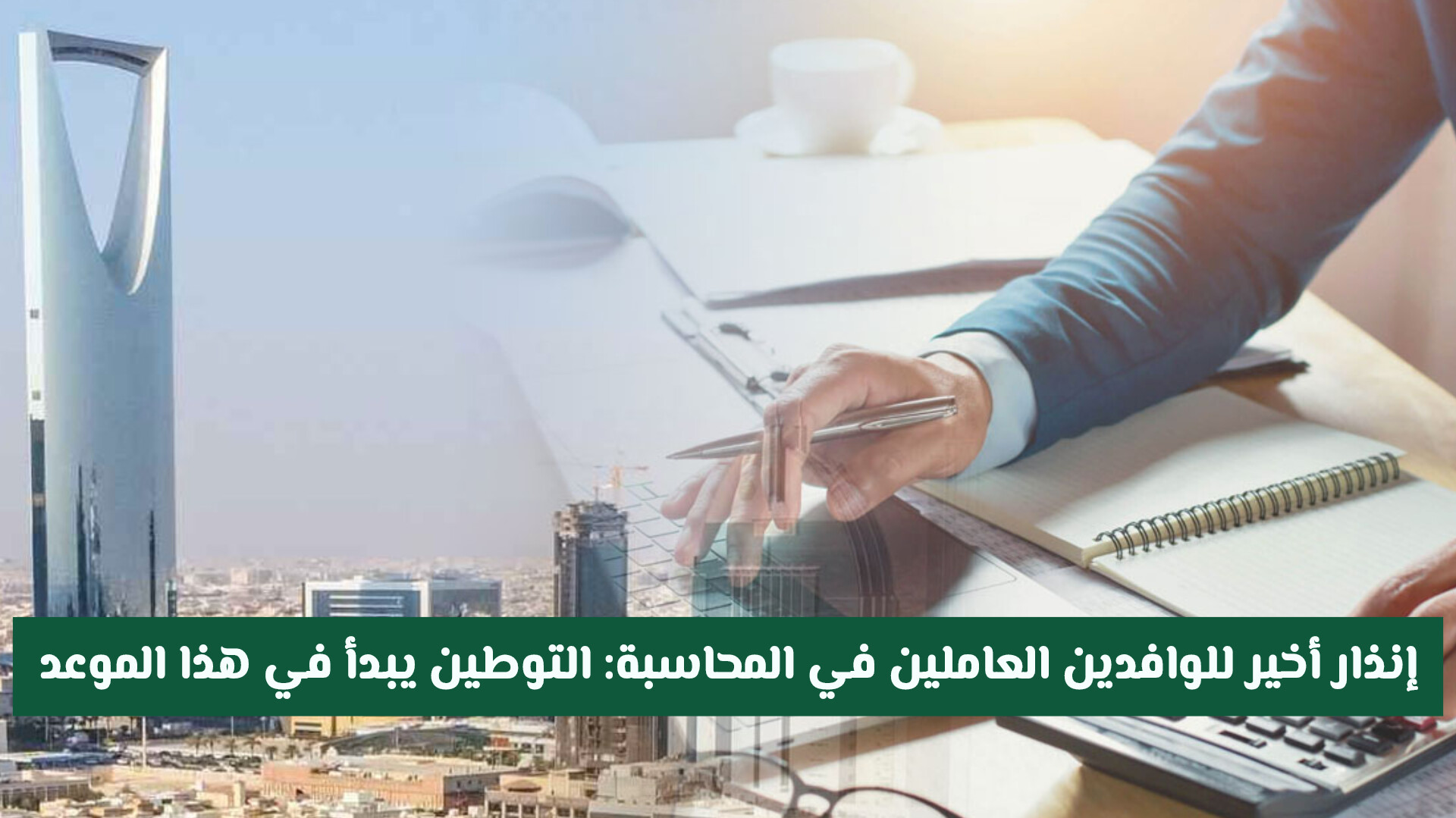 إنذار أخير للوافدين العاملين في المحاسبة وهذه المهن في السعودية .. التوطين يبدأ من هذا الموعد