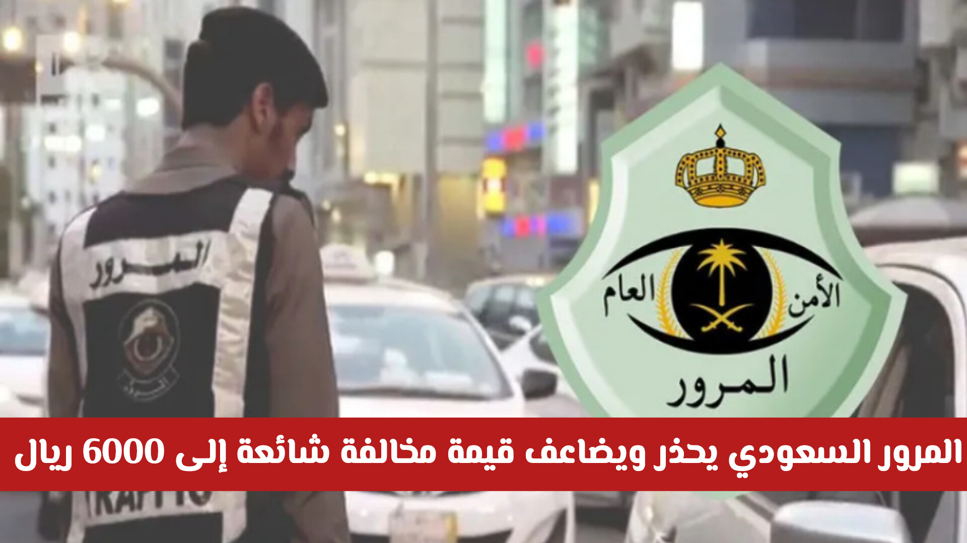 المرور السعودي يضاعف قيمة مخالفة شائعة إلى 6000 ريال ويحذر الجميع من ارتكابها من اليوم.. ماهي؟